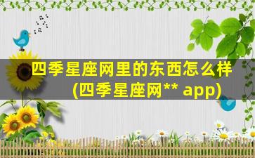 四季星座网里的东西怎么样(四季星座网*
*
 app)